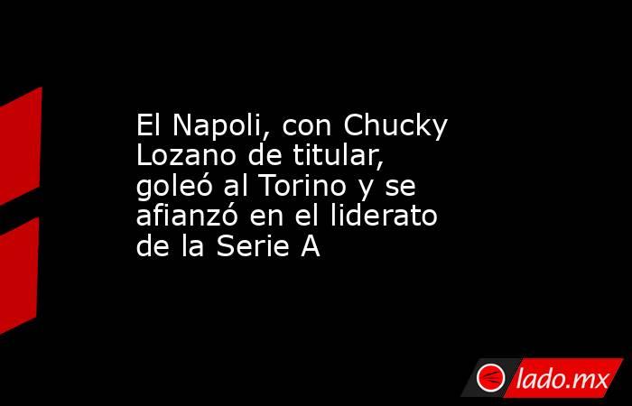 El Napoli, con Chucky Lozano de titular, goleó al Torino y se afianzó en el liderato de la Serie A. Noticias en tiempo real