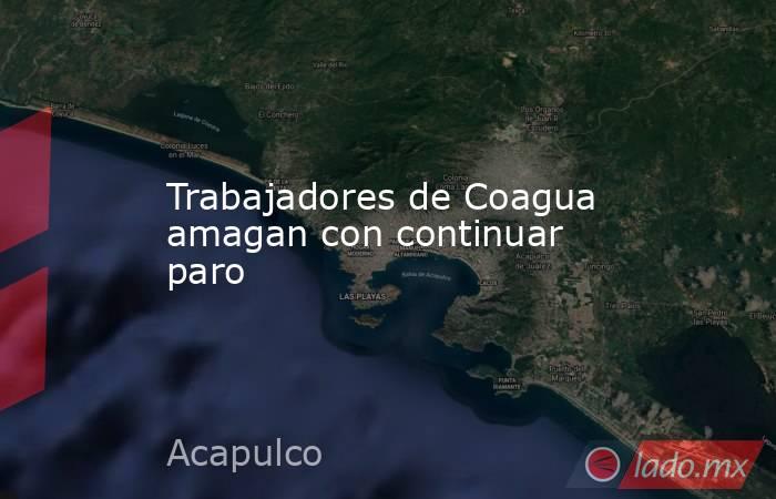 Trabajadores de Coagua amagan con continuar paro. Noticias en tiempo real