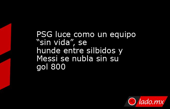 PSG luce como un equipo “sin vida”, se hunde entre silbidos y Messi se nubla sin su gol 800. Noticias en tiempo real