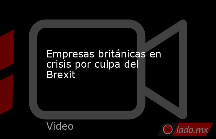 Empresas británicas en crisis por culpa del Brexit. Noticias en tiempo real