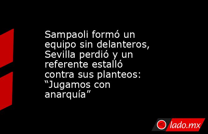Sampaoli formó un equipo sin delanteros, Sevilla perdió y un referente estalló contra sus planteos: “Jugamos con anarquía”. Noticias en tiempo real