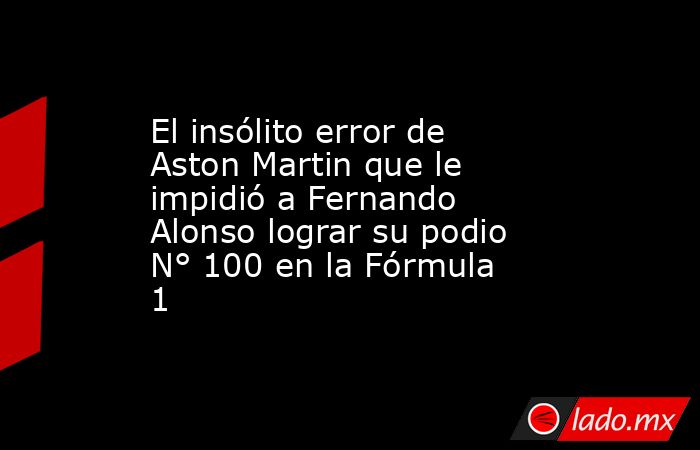 El insólito error de Aston Martin que le impidió a Fernando Alonso lograr su podio N° 100 en la Fórmula 1. Noticias en tiempo real