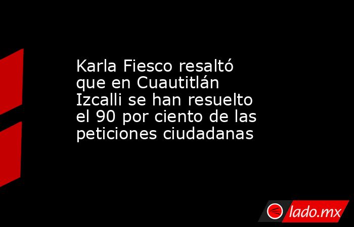 Karla Fiesco resaltó que en Cuautitlán Izcalli se han resuelto el 90 por ciento de las peticiones ciudadanas. Noticias en tiempo real