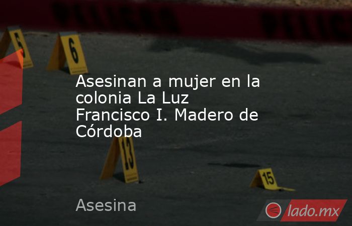 Asesinan a mujer en la colonia La Luz Francisco I. Madero de Córdoba. Noticias en tiempo real