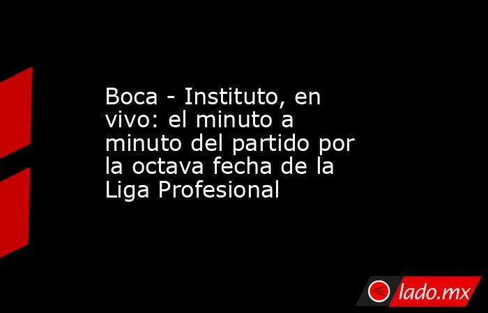 Boca - Instituto, en vivo: el minuto a minuto del partido por la octava fecha de la Liga Profesional. Noticias en tiempo real
