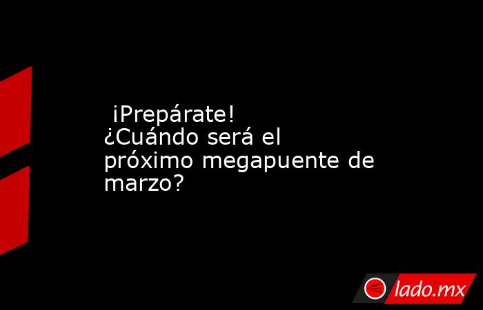  ¡Prepárate! ¿Cuándo será el próximo megapuente de marzo?. Noticias en tiempo real