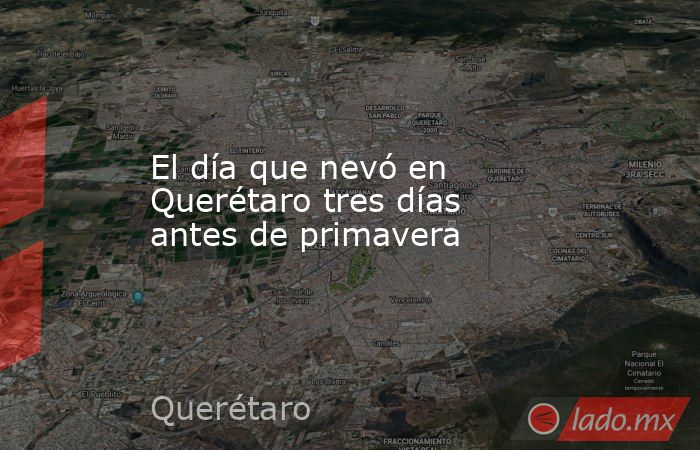 El día que nevó en Querétaro tres días antes de primavera. Noticias en tiempo real