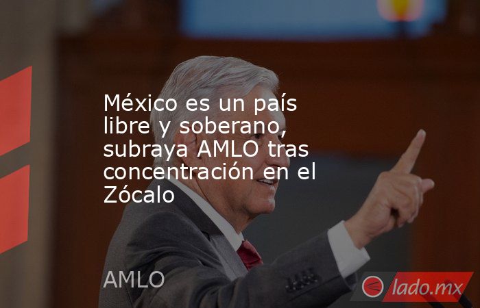 México es un país libre y soberano, subraya AMLO tras concentración en el Zócalo. Noticias en tiempo real