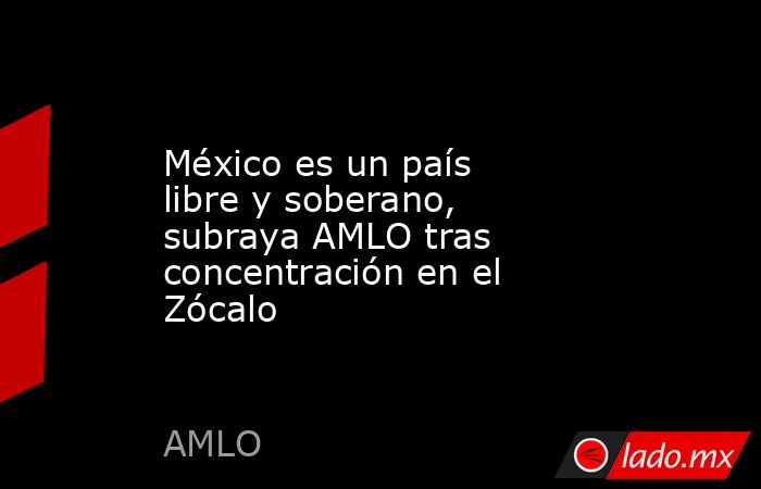 México es un país libre y soberano, subraya AMLO tras concentración en el Zócalo. Noticias en tiempo real