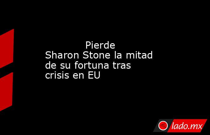             Pierde Sharon Stone la mitad de su fortuna tras crisis en EU            . Noticias en tiempo real