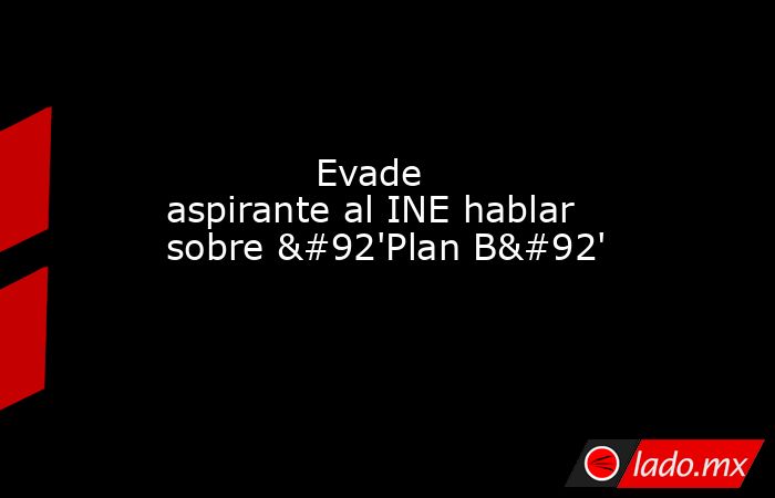             Evade aspirante al INE hablar sobre \'Plan B\'            . Noticias en tiempo real
