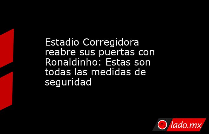 Estadio Corregidora reabre sus puertas con Ronaldinho: Estas son todas las medidas de seguridad. Noticias en tiempo real