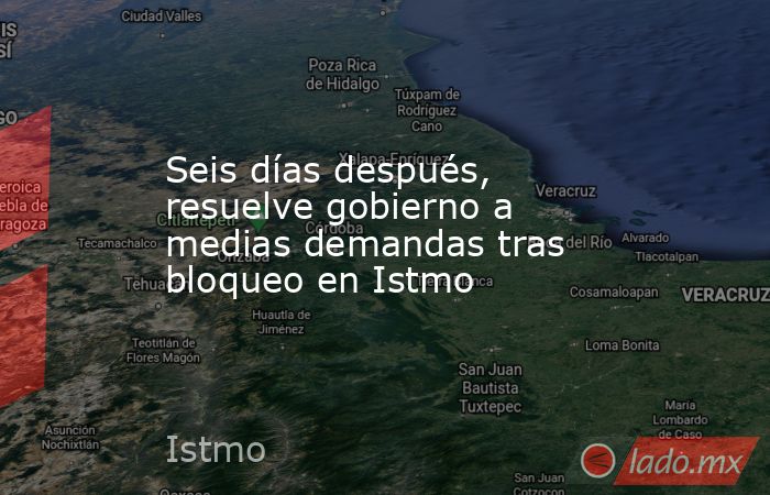 Seis días después, resuelve gobierno a medias demandas tras bloqueo en Istmo. Noticias en tiempo real