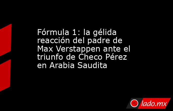 Fórmula 1: la gélida reacción del padre de Max Verstappen ante el triunfo de Checo Pérez en Arabia Saudita. Noticias en tiempo real