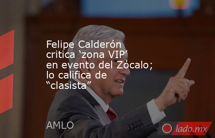 Felipe Calderón critica ‘zona VIP’ en evento del Zócalo; lo califica de “clasista”. Noticias en tiempo real