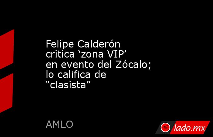 Felipe Calderón critica ‘zona VIP’ en evento del Zócalo; lo califica de “clasista”. Noticias en tiempo real