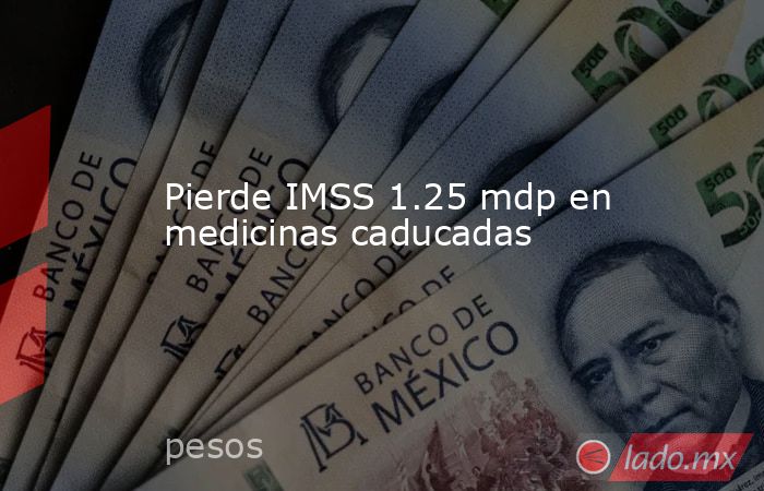 Pierde IMSS 1.25 mdp en medicinas caducadas. Noticias en tiempo real