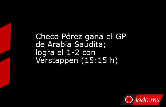 Checo Pérez gana el GP de Arabia Saudita; logra el 1-2 con Verstappen (15:15 h). Noticias en tiempo real