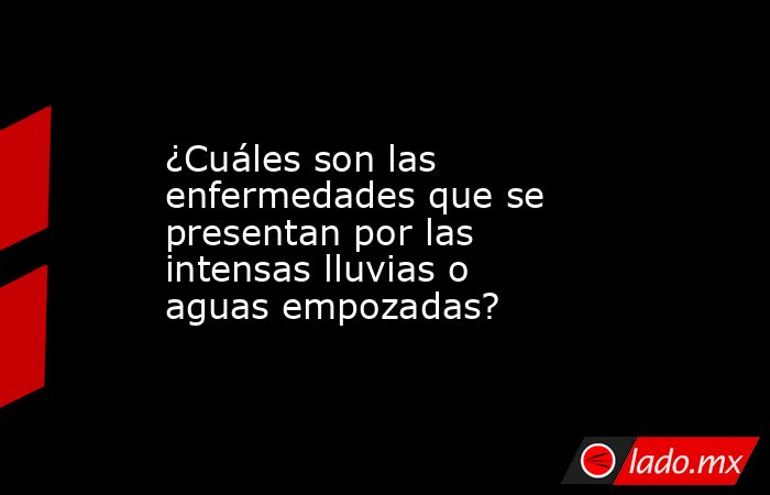 ¿Cuáles son las enfermedades que se presentan por las intensas lluvias o aguas empozadas?. Noticias en tiempo real