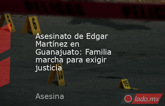 Asesinato de Edgar Martínez en Guanajuato: Familia marcha para exigir justicia. Noticias en tiempo real
