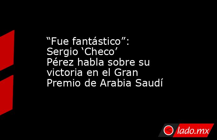 “Fue fantástico”: Sergio ‘Checo’ Pérez habla sobre su victoria en el Gran Premio de Arabia Saudí. Noticias en tiempo real