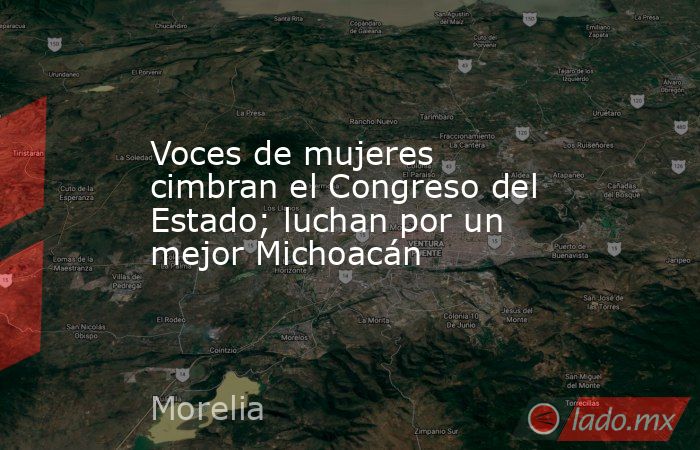 Voces de mujeres cimbran el Congreso del Estado; luchan por un mejor Michoacán. Noticias en tiempo real