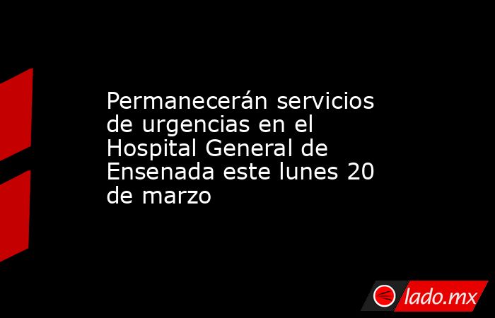 Permanecerán servicios de urgencias en el Hospital General de Ensenada este lunes 20 de marzo. Noticias en tiempo real