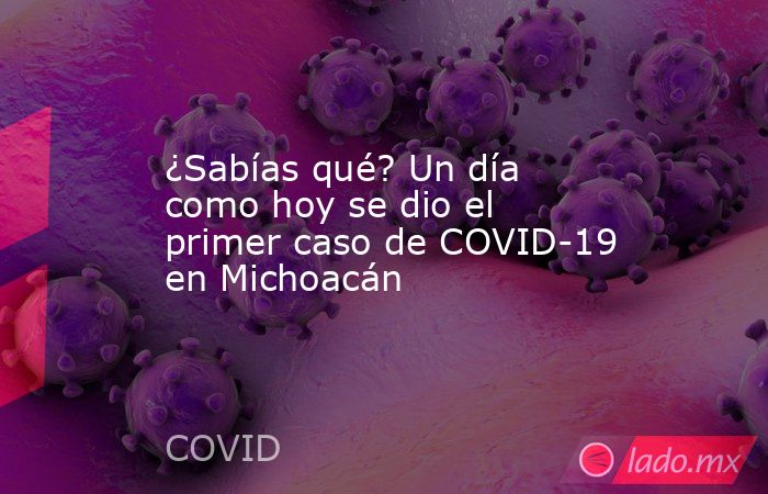 ¿Sabías qué? Un día como hoy se dio el primer caso de COVID-19 en Michoacán. Noticias en tiempo real