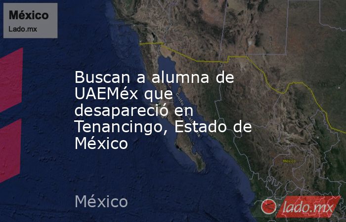 Buscan a alumna de UAEMéx que desapareció en Tenancingo, Estado de México. Noticias en tiempo real