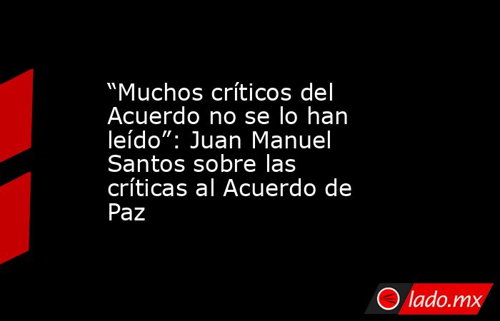 “Muchos críticos del Acuerdo no se lo han leído”: Juan Manuel Santos sobre las críticas al Acuerdo de Paz. Noticias en tiempo real