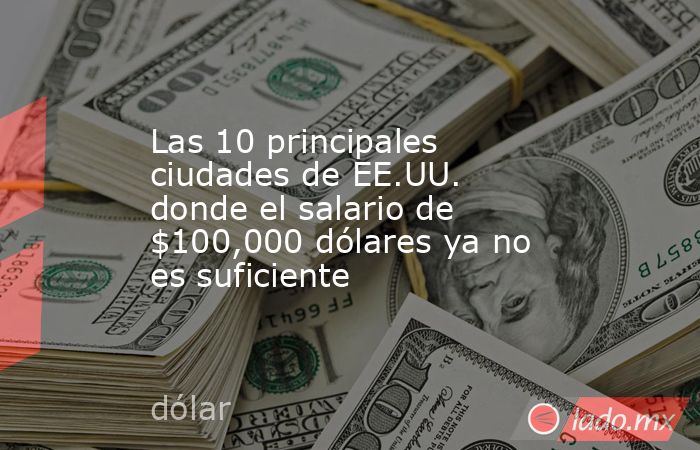 Las 10 principales ciudades de EE.UU. donde el salario de $100,000 dólares ya no es suficiente. Noticias en tiempo real