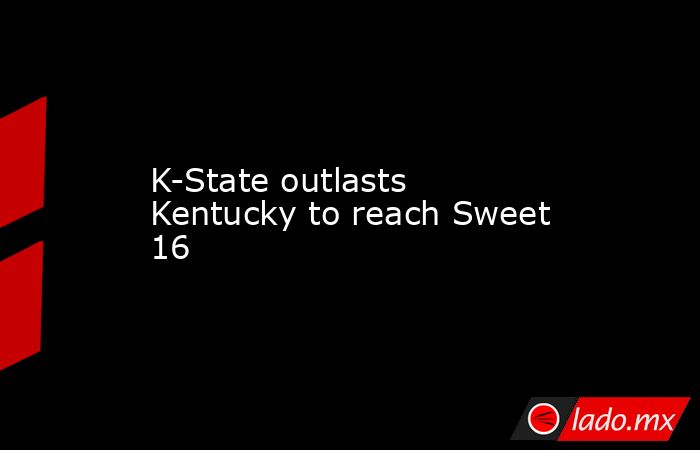 K-State outlasts Kentucky to reach Sweet 16. Noticias en tiempo real