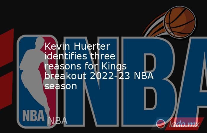 Kevin Huerter identifies three reasons for Kings breakout 2022-23 NBA season. Noticias en tiempo real
