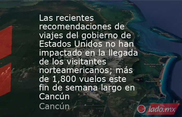 Las recientes recomendaciones de viajes del gobierno de Estados Unidos no han impactado en la llegada de los visitantes norteamericanos; más de 1,800 vuelos este fin de semana largo en Cancún. Noticias en tiempo real