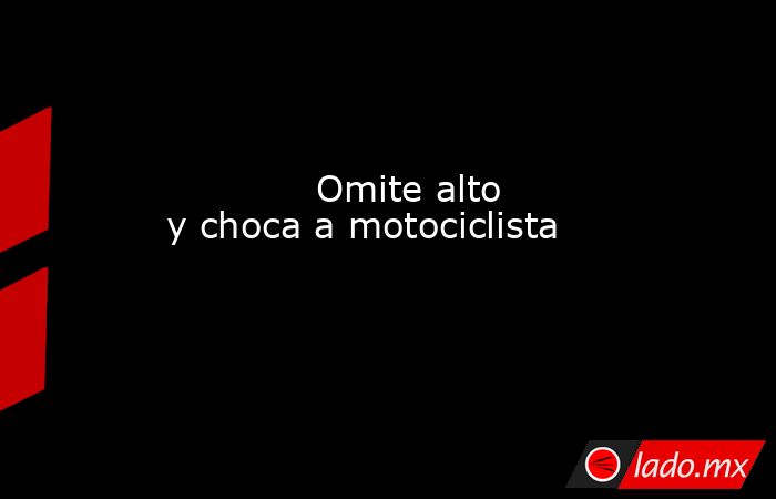             Omite alto y choca a motociclista            . Noticias en tiempo real