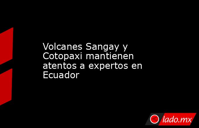 Volcanes Sangay y Cotopaxi mantienen atentos a expertos en Ecuador. Noticias en tiempo real