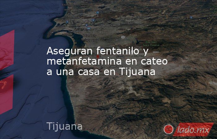 Aseguran fentanilo y metanfetamina en cateo a una casa en Tijuana. Noticias en tiempo real