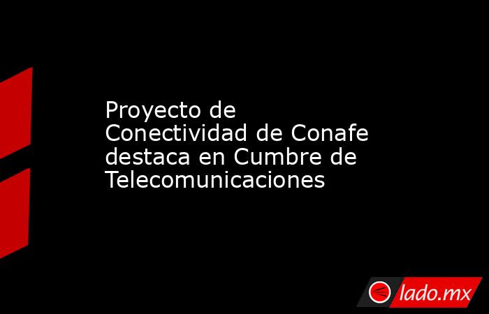 Proyecto de Conectividad de Conafe destaca en Cumbre de Telecomunicaciones. Noticias en tiempo real
