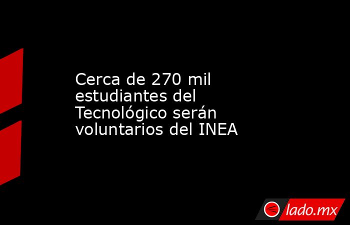 Cerca de 270 mil estudiantes del Tecnológico serán voluntarios del INEA. Noticias en tiempo real