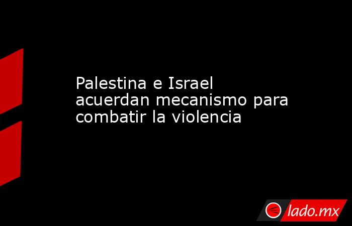 Palestina e Israel acuerdan mecanismo para combatir la violencia. Noticias en tiempo real