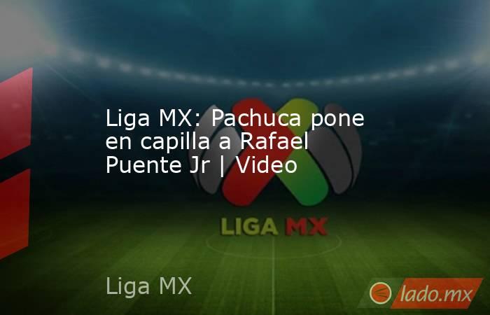 Liga MX: Pachuca pone en capilla a Rafael Puente Jr | Video. Noticias en tiempo real