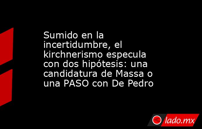 Sumido en la incertidumbre, el kirchnerismo especula con dos hipótesis: una candidatura de Massa o una PASO con De Pedro. Noticias en tiempo real