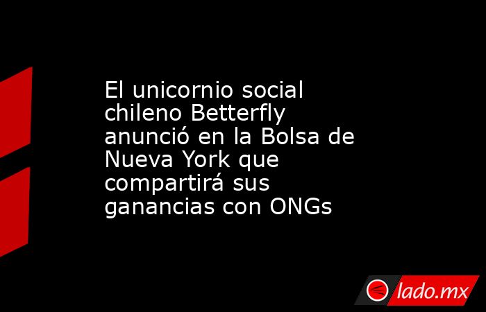 El unicornio social chileno Betterfly anunció en la Bolsa de Nueva York que compartirá sus ganancias con ONGs. Noticias en tiempo real