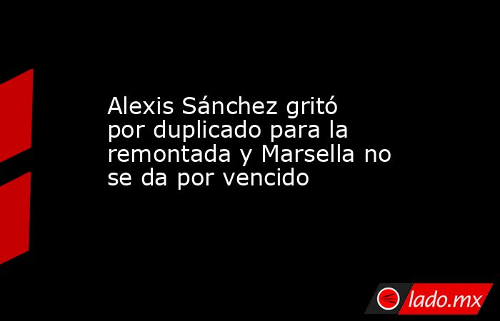 Alexis Sánchez gritó por duplicado para la remontada y Marsella no se da por vencido. Noticias en tiempo real