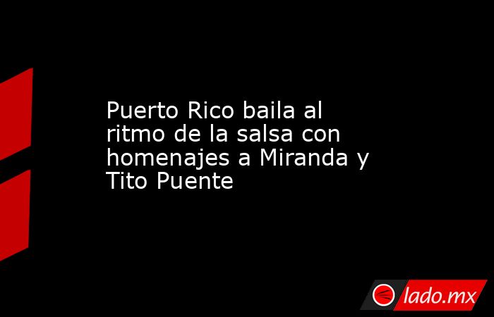 Puerto Rico baila al ritmo de la salsa con homenajes a Miranda y Tito Puente. Noticias en tiempo real
