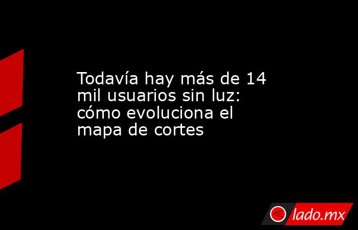 Todavía hay más de 14 mil usuarios sin luz: cómo evoluciona el mapa de cortes. Noticias en tiempo real