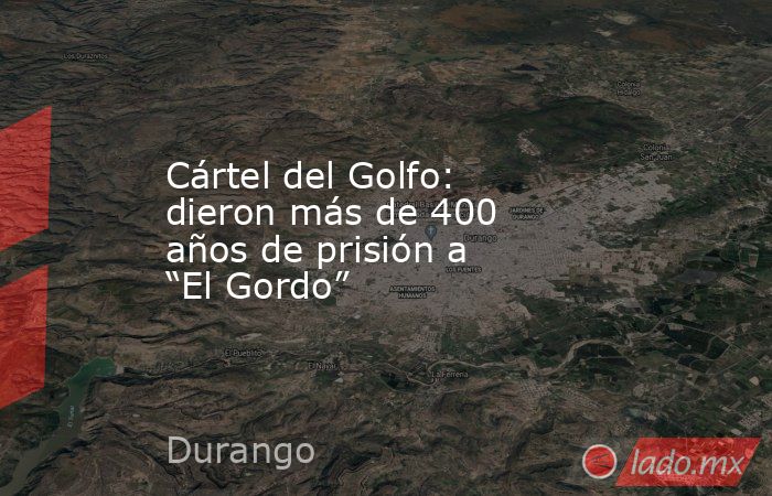 Cártel del Golfo: dieron más de 400 años de prisión a “El Gordo”. Noticias en tiempo real
