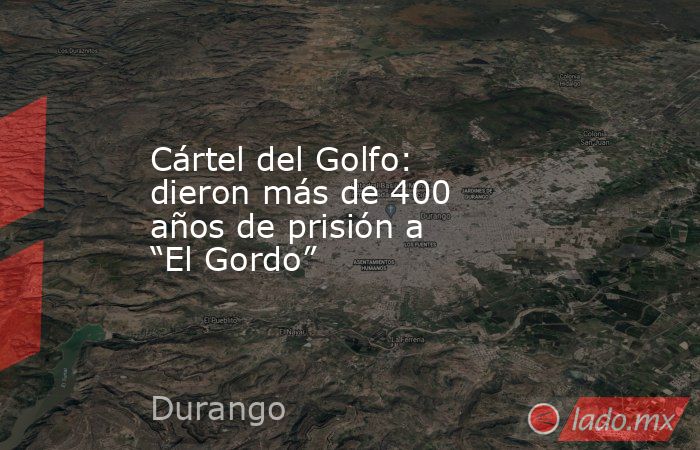 Cártel del Golfo: dieron más de 400 años de prisión a “El Gordo”. Noticias en tiempo real