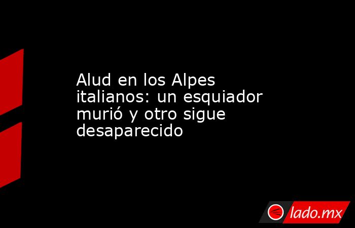 Alud en los Alpes italianos: un esquiador murió y otro sigue desaparecido. Noticias en tiempo real