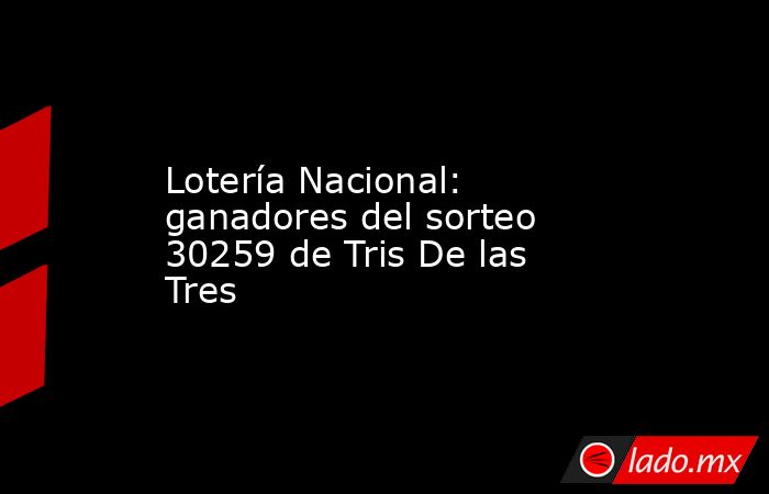 Lotería Nacional: ganadores del sorteo 30259 de Tris De las Tres. Noticias en tiempo real